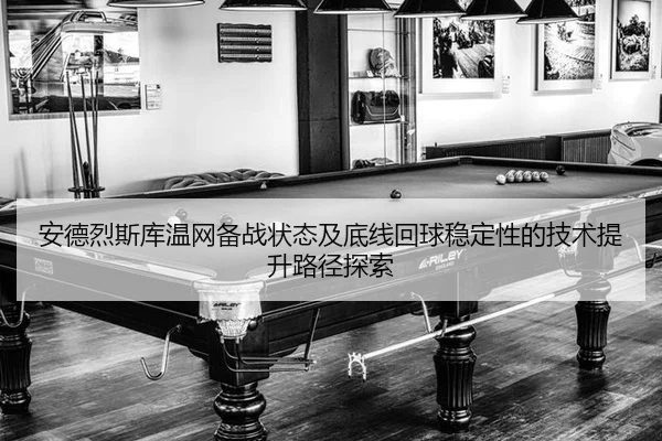 安德烈斯库温网备战状态及底线回球稳定性的技术提升路径探索