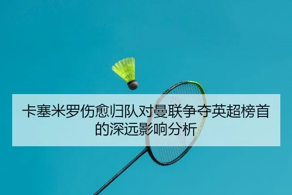 卡塞米罗伤愈归队对曼联争夺英超榜首的深远影响分析