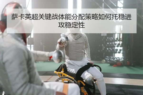 萨卡英超关键战体能分配策略如何托稳进攻稳定性