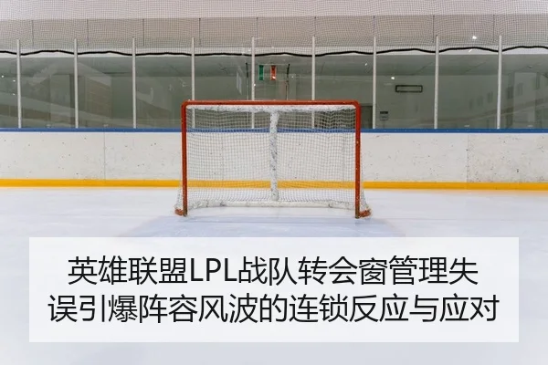 英雄联盟LPL战队转会窗管理失误引爆阵容风波的连锁反应与应对
